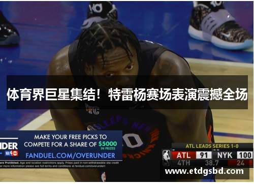 体育界巨星集结！特雷杨赛场表演震撼全场