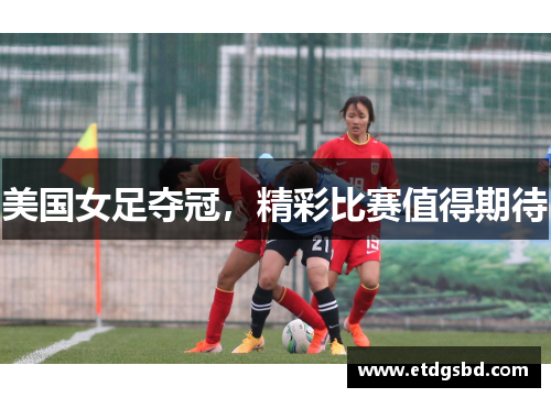 美国女足夺冠，精彩比赛值得期待
