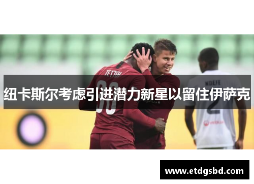 纽卡斯尔考虑引进潜力新星以留住伊萨克